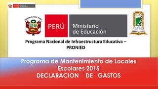Programa de Mantenimiento de Locales
Escolares 2015
DECLARACION DE GASTOS
Programa Nacional de Infraestructura Educativa –
PRONIED
 