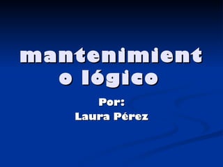 mantenimiento lógico   Por: Laura Pérez 