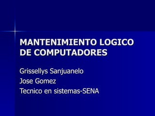 MANTENIMIENTO LOGICO DE COMPUTADORES  Grissellys Sanjuanelo  Jose Gomez  Tecnico en sistemas-SENA  