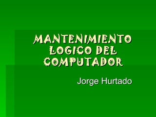 MANTENIMIENTO LOGICO DEL COMPUTADOR Jorge Hurtado 