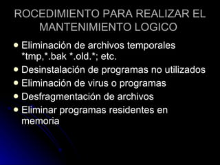 ROCEDIMIENTO PARA REALIZAR EL MANTENIMIENTO LOGICO   Eliminación de archivos temporales *tmp,*.bak *.old.*; etc. Desinstalación de programas no utilizados Eliminación de virus o programas Desfragmentación de archivos Eliminar programas residentes en memoria  