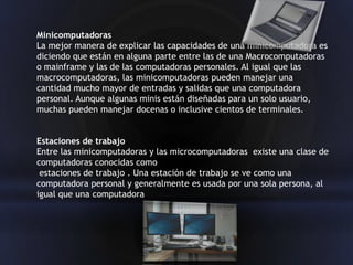 Minicomputadoras
La mejor manera de explicar las capacidades de una minicomputadora es
diciendo que están en alguna parte ...