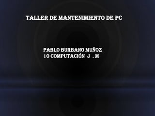 TALLER DE MANTENIMIENTO DE PC




     Pablo Burbano muñoz
     10 computación j . m
 
