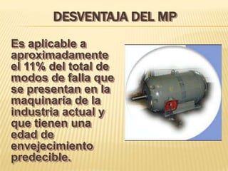 DESVENTAJA DEL MP
Es aplicable a
aproximadamente
el 11% del total de
modos de falla que
se presentan en la
maquinaría de la
industria actual y
que tienen una
edad de
envejecimiento
predecible.
 