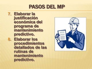 PASOS DEL MP
7. Elaborar la
   justificación
   económica del
   programa de
   mantenimiento
   predictivo.
8. Elaborar los
   procedimientos
   detallados de las
   rutinas de
   mantenimiento
   predictivo.
 
