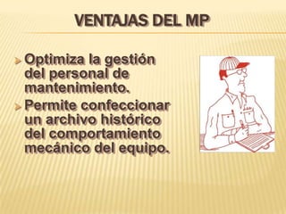 VENTAJAS DEL MP

 Optimiza la gestión
  del personal de
  mantenimiento.
 Permite confeccionar
  un archivo histórico
  del comportamiento
  mecánico del equipo.
 