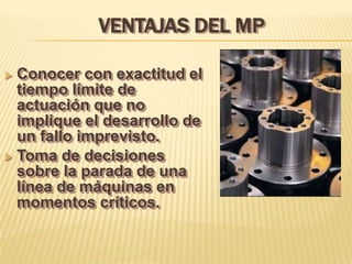 VENTAJAS DEL MP

 Conocer con exactitud el
  tiempo límite de
  actuación que no
  implique el desarrollo de
  un fallo imprevisto.
 Toma de decisiones
  sobre la parada de una
  línea de máquinas en
  momentos críticos.
 