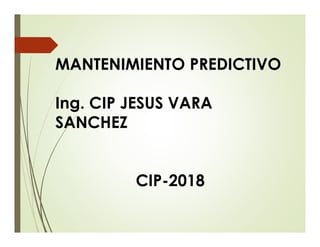 MANTENIMIENTO PREDICTIVO
Ing. CIP JESUS VARA
SANCHEZ
CIP-2018
 