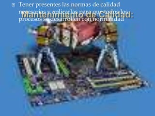  Tener presentes las normas de calidad
necesarias y aplicarlas para que todos los
procesos se desarrollen con normalidad
 