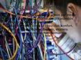  El mantenimiento es aquella acción por medio
de la cual se busca mejorar ciertos aspectos
relevantes en un determinado
establecimiento como la seguridad, confort,
productividad, higiene, imagen, etcétera.
Existen cuatro tipos de mantenimientos
 