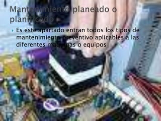  Es este apartado entran todos los tipos de
mantenimiento preventivo aplicables a las
diferentes maquinas o equipos
 