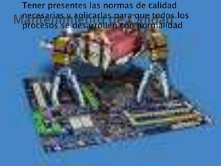  Tener presentes las normas de calidad
necesarias y aplicarlas para que todos los
procesos se desarrollen con normalidad
 