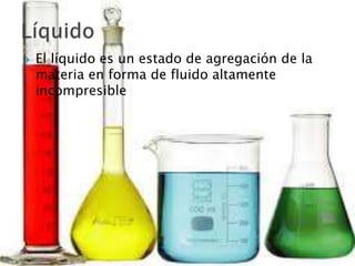  El líquido es un estado de agregación de la
materia en forma de fluido altamente
incompresible
 