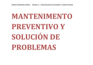 SERGIO CÁRDENAS AROCA   GRADO 11 ESPECIALIDAD DE SISTEMAS Y COMPUTACION




MANTENIMENTO
PREVENTIVO Y
SOLUCIÓN DE
PROBLEMAS
 