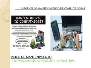 IMÁGENES DE MANTENIMIENTO DE COMPUTADORAS
VIDEO DE MANTENIMIENTO
http://www.youtube.com/watch?v=yryNcyj43eM.
 