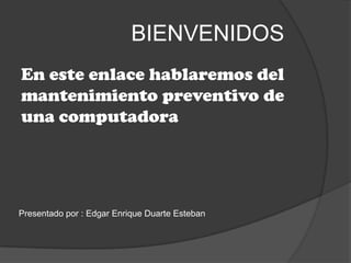 BIENVENIDOS
En este enlace hablaremos del
mantenimiento preventivo de
una computadora
Presentado por : Edgar Enrique Duarte Esteban
 