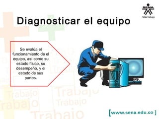 Diagnosticar el equipo 
Se evalúa el 
funcionamiento de el 
equipo, así como su 
estado físico, su 
desempeño, y el 
estado de sus 
partes. 
 