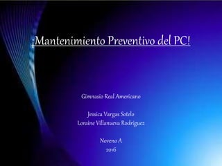 Gimnasio Real Americano
Jessica Vargas Sotelo
Loraine Villanueva Rodríguez
Noveno A
2016
¡Mantenimiento Preventivo del PC!
 