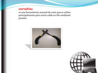 cortafrío:
es una herramienta manual de corte que se utiliza
principalmente para cortar cable en frío mediante
presión.
 