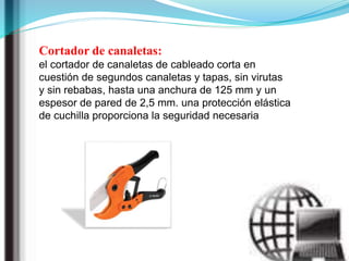 Cortador de canaletas:
el cortador de canaletas de cableado corta en
cuestión de segundos canaletas y tapas, sin virutas
y sin rebabas, hasta una anchura de 125 mm y un
espesor de pared de 2,5 mm. una protección elástica
de cuchilla proporciona la seguridad necesaria
 