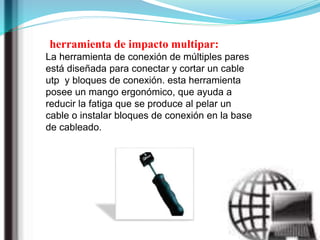 herramienta de impacto multipar:
La herramienta de conexión de múltiples pares
está diseñada para conectar y cortar un cable
utp y bloques de conexión. esta herramienta
posee un mango ergonómico, que ayuda a
reducir la fatiga que se produce al pelar un
cable o instalar bloques de conexión en la base
de cableado.
 