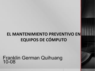EL MANTENIMIENTO PREVENTIVO EN
EQUIPOS DE CÓMPUTO
Franklin German Quihuang
10-08
 