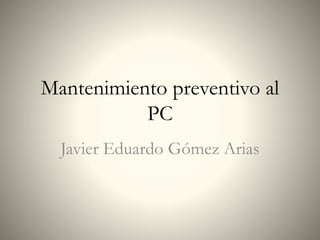 Mantenimiento preventivo al
PC
Javier Eduardo Gómez Arias
 