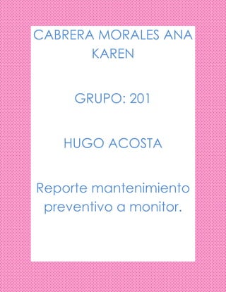 CABRERA MORALES ANA
KAREN
GRUPO: 201
HUGO ACOSTA
Reporte mantenimiento
preventivo a monitor.
 