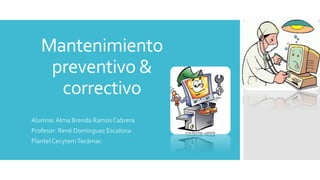 Mantenimiento
preventivo &
correctivo
Alumna:Alma Brenda Ramos Cabrera
Profesor: René Domínguez Escalona
Plantel CecytemTecámac
 