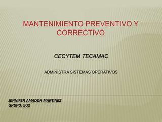 JENNIFER AMADOR MARTINEZ
GRUPO: 502
MANTENIMIENTO PREVENTIVO Y
CORRECTIVO
CECYTEM TECAMAC
ADMINISTRA SISTEMAS OPERATIVOS
 