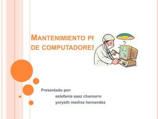 MANTENIMIENTO PREVENTIVO
DE COMPUTADORES
Presentado por:
estefania saez chamorro
yoryeth medina hernandez
 