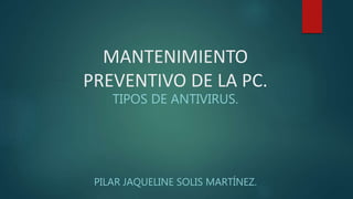 MANTENIMIENTO
PREVENTIVO DE LA PC.
TIPOS DE ANTIVIRUS.
PILAR JAQUELINE SOLIS MARTÍNEZ.
 