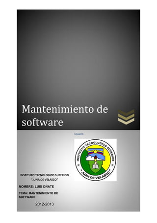 Mantenimiento de
 software
                                 Usuario




INSTITUTO TECNOLOGICO SUPERION
       “JUNA DE VELASCO”

NOMBRE: LUIS OÑATE

TEMA: MANTENIMIENTO DE
SOFTWARE

         2012-2013
 