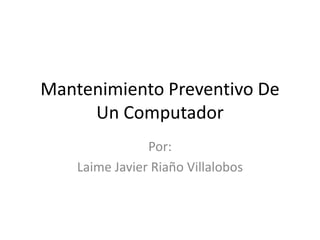 Mantenimiento Preventivo De
Un Computador
Por:
Laime Javier Riaño Villalobos
 