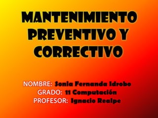MANTENIMIENTO
PREVENTIVO Y
CORRECTIVO
Sonia Fernanda Idrobo
11 Computación
Ignacio Realpe
 