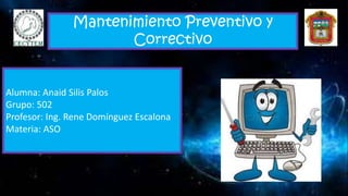 Mantenimiento Preventivo y
Correctivo
Alumna: Anaid Silis Palos
Grupo: 502
Profesor: Ing. Rene Domínguez Escalona
Materia: ASO
 