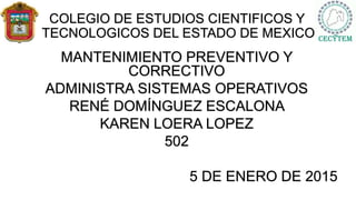 COLEGIO DE ESTUDIOS CIENTIFICOS Y
TECNOLOGICOS DEL ESTADO DE MEXICO
MANTENIMIENTO PREVENTIVO Y
CORRECTIVO
ADMINISTRA SISTEMAS OPERATIVOS
RENÉ DOMÍNGUEZ ESCALONA
KAREN LOERA LOPEZ
502
5 DE ENERO DE 2015
 