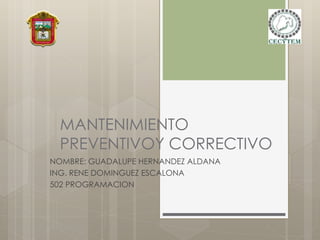 MANTENIMIENTO
PREVENTIVOY CORRECTIVO
NOMBRE: GUADALUPE HERNANDEZ ALDANA
ING. RENE DOMINGUEZ ESCALONA
502 PROGRAMACION
 