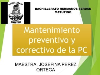 Mantenimiento
preventivo y
correctivo de la PC
BACHILLERATO HERMANOS SERDAN
MATUTINO
MAESTRA. JOSEFINA PEREZ
ORTEGA
 