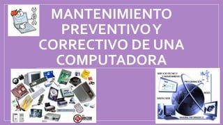 MANTENIMIENTO
PREVENTIVOY
CORRECTIVO DE UNA
COMPUTADORA
 