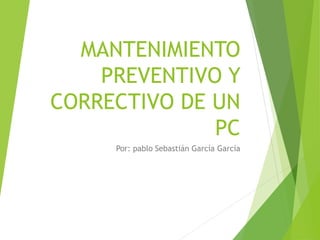 MANTENIMIENTO
PREVENTIVO Y
CORRECTIVO DE UN
PC
Por: pablo Sebastián García García
 