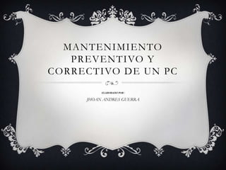 MANTENIMIENTO PREVENTIVO Y CORRECTIVO DE UN PC ELABORADO POR : JHOAN ANDRES GUERRA 