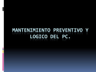 MANTENIMIENTO PREVENTIVO Y LOGICO DEL PC. 