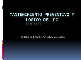 MANTENIMIENTO PREVENTIVO Y LOGICO DEL PC Ingeniero: CAMILO ANDRES MORALES 