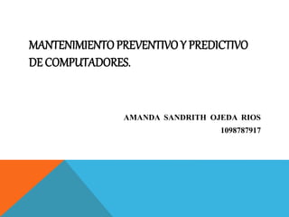 MANTENIMIENTO PREVENTIVO Y PREDICTIVO
DE COMPUTADORES.
AMANDA SANDRITH OJEDA RIOS
1098787917
 