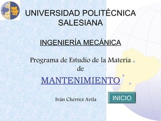 UNIVERSIDAD POLITÉCNICA
       SALESIANA

    INGENIERÍA MECÁNICA

 Programa de Estudio de la Materia
                de
    MANTENIMIENTO
         Iván Chérrez Avila   INICIO
 