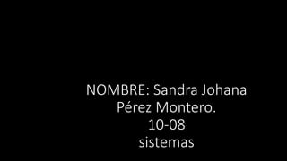 NOMBRE: Sandra Johana
Pérez Montero.
10-08
sistemas
 