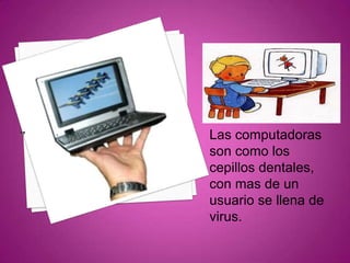 Las computadoras
son como los
cepillos dentales,
con mas de un
usuario se llena de
virus.
 