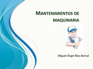 MANTENIMIENTOS DE
MAQUINARIA
Miguel Ángel Blas Bernal
 