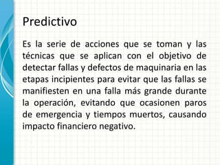Predictivo
Es la serie de acciones que se toman y las
técnicas que se aplican con el objetivo de
detectar fallas y defecto...